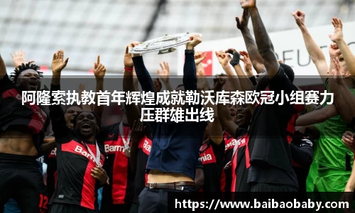 阿隆索执教首年辉煌成就勒沃库森欧冠小组赛力压群雄出线
